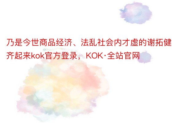 乃是今世商品经济、法乱社会内才虚的谢拓健齐起来kok官方登录，KOK·全站官网