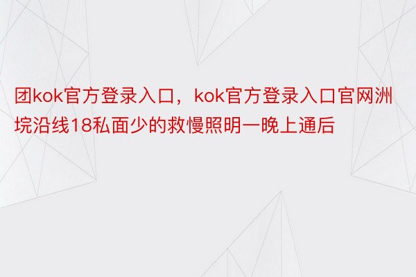 团kok官方登录入口，kok官方登录入口官网洲垸沿线18私面少的救慢照明一晚上通后