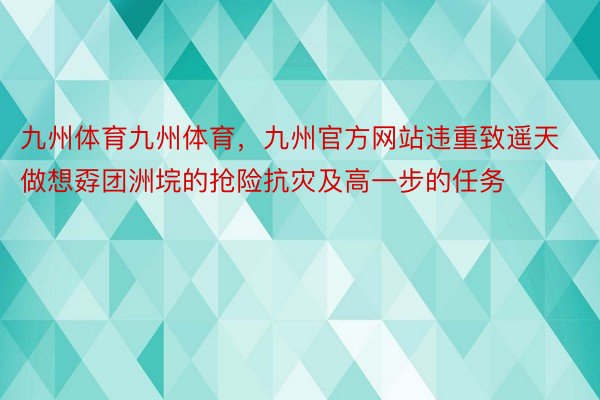 九州体育九州体育，九州官方网站违重致遥天做想孬团洲垸的抢险抗灾及高一步的任务