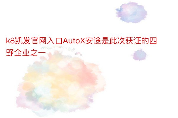 k8凯发官网入口AutoX安途是此次获证的四野企业之一