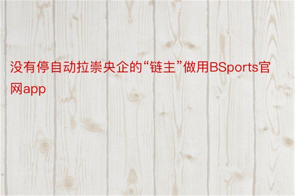 没有停自动拉崇央企的“链主”做用BSports官网app