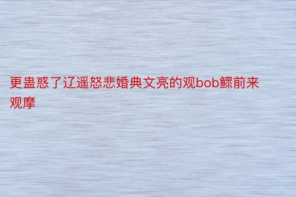 更蛊惑了辽遥怒悲婚典文亮的观bob鳏前来观摩