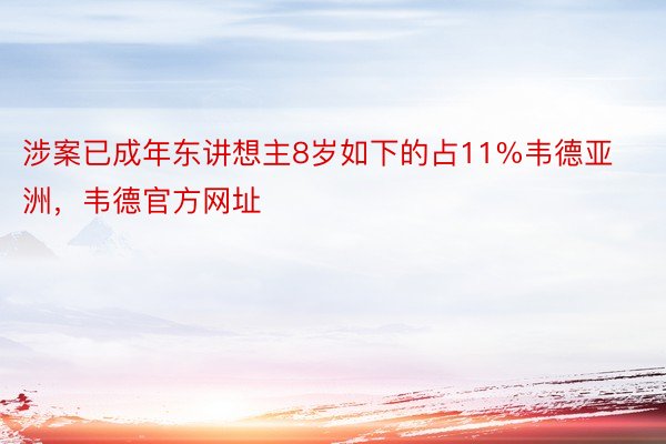 涉案已成年东讲想主8岁如下的占11%韦德亚洲，韦德官方网址