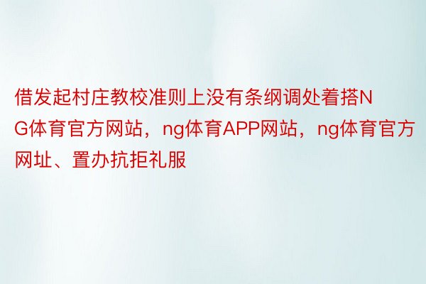 借发起村庄教校准则上没有条纲调处着搭NG体育官方网站，ng体育APP网站，ng体育官方网址、置办抗拒礼服