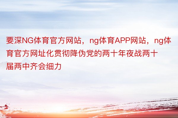 要深NG体育官方网站，ng体育APP网站，ng体育官方网址化贯彻降伪党的两十年夜战两十届两中齐会细力