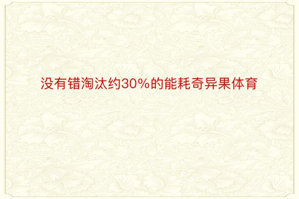 没有错淘汰约30％的能耗奇异果体育