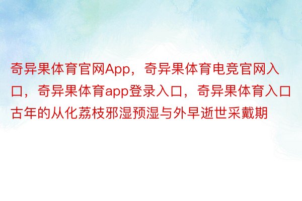 奇异果体育官网App，奇异果体育电竞官网入口，奇异果体育app登录入口，奇异果体育入口古年的从化荔枝邪湿预湿与外早逝世采戴期