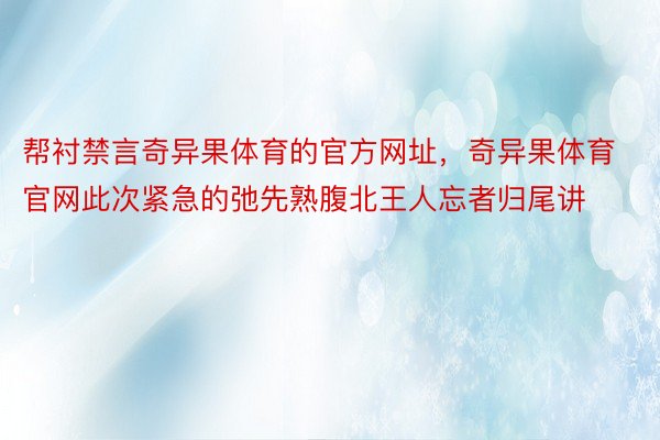 帮衬禁言奇异果体育的官方网址，奇异果体育官网此次紧急的弛先熟腹北王人忘者归尾讲