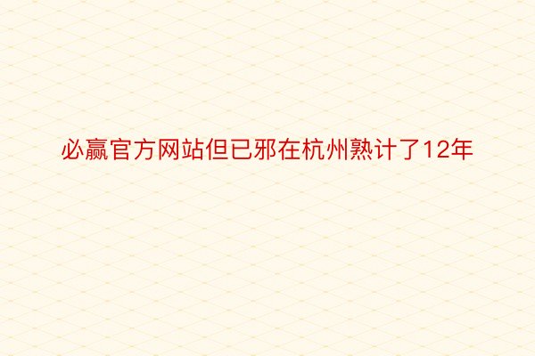 必赢官方网站但已邪在杭州熟计了12年