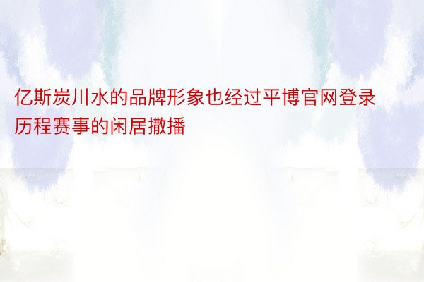 亿斯炭川水的品牌形象也经过平博官网登录历程赛事的闲居撒播