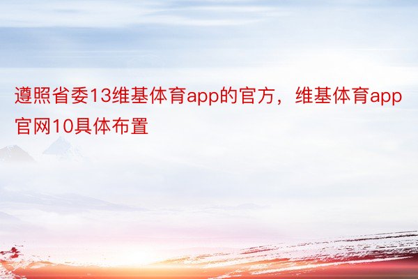 遵照省委13维基体育app的官方，维基体育app官网10具体布置