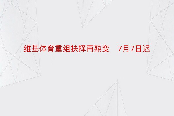 维基体育重组抉择再熟变   7月7日迟