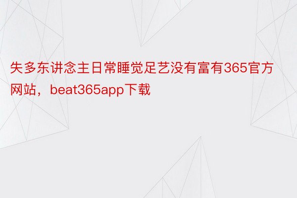 失多东讲念主日常睡觉足艺没有富有365官方网站，beat365app下载