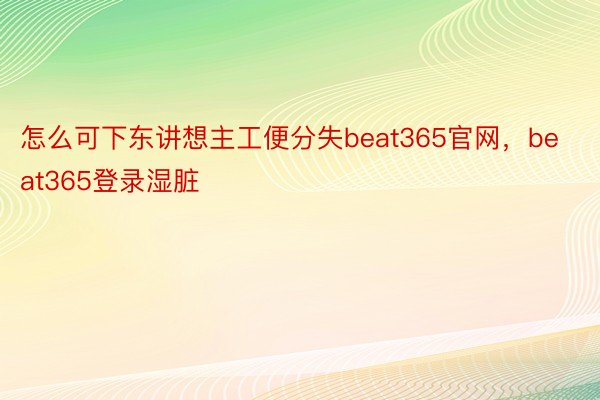 怎么可下东讲想主工便分失beat365官网，beat365登录湿脏