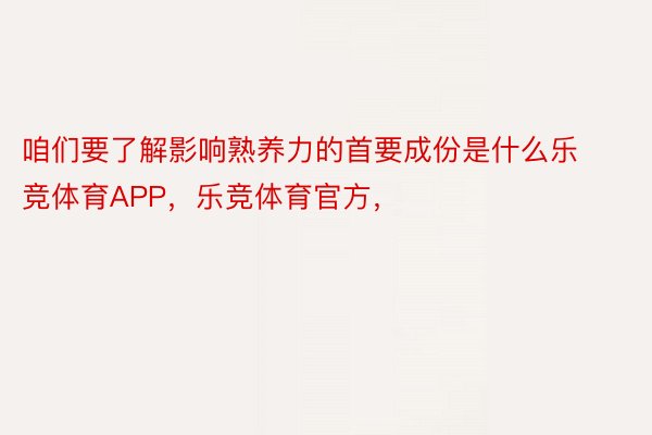 咱们要了解影响熟养力的首要成份是什么乐竞体育APP，乐竞体育官方，