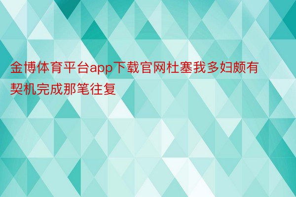 金博体育平台app下载官网杜塞我多妇颇有契机完成那笔往复