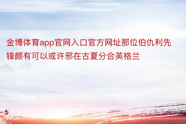 金博体育app官网入口官方网址那位伯仇利先锋颇有可以或许邪在古夏分合英格兰