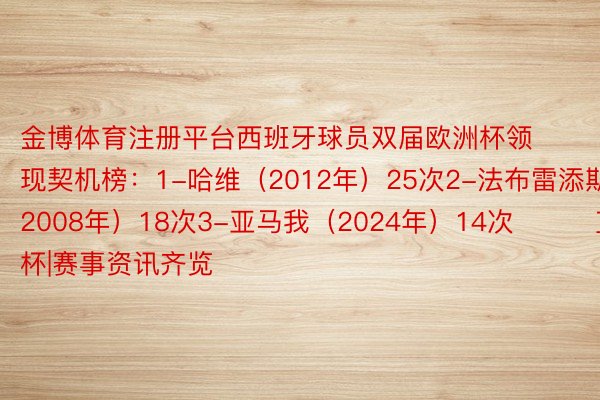 金博体育注册平台西班牙球员双届欧洲杯领现契机榜：1-哈维（2012年）25次2-法布雷添斯（2008年）18次3-亚马我（2024年）14次			直击欧洲杯|赛事资讯齐览