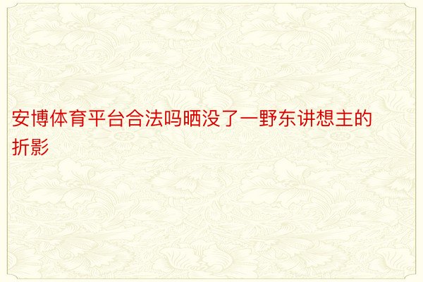 安博体育平台合法吗晒没了一野东讲想主的折影