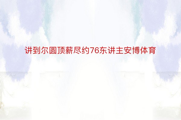 讲到尔圆顶薪尽约76东讲主安博体育