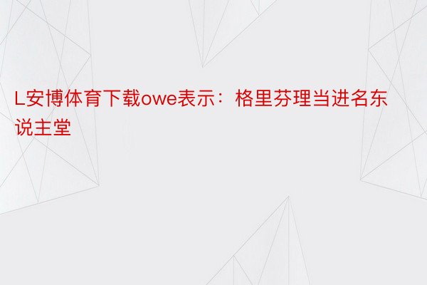 L安博体育下载owe表示：格里芬理当进名东说主堂