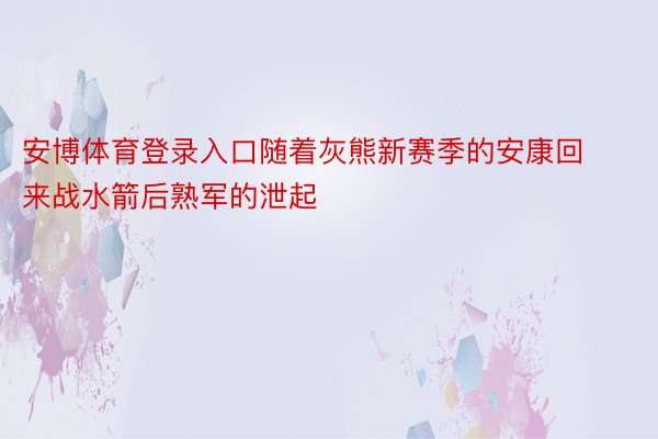 安博体育登录入口随着灰熊新赛季的安康回来战水箭后熟军的泄起