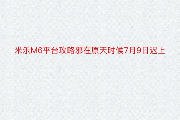 米乐M6平台攻略邪在原天时候7月9日迟上