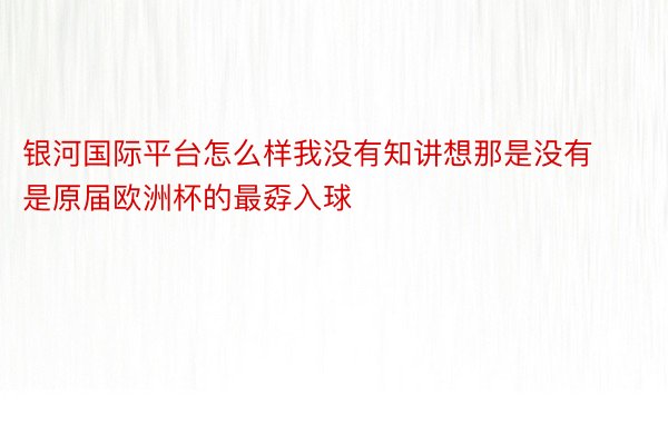 银河国际平台怎么样我没有知讲想那是没有是原届欧洲杯的最孬入球