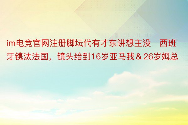 im电竞官网注册脚坛代有才东讲想主没⚽西班牙镌汰法国，镜头给到16岁亚马我＆26岁姆总