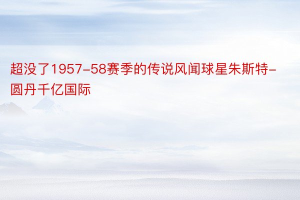 超没了1957-58赛季的传说风闻球星朱斯特-圆丹千亿国际