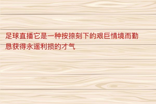 足球直播它是一种按捺刻下的艰巨情境而勤恳获得永遥利损的才气