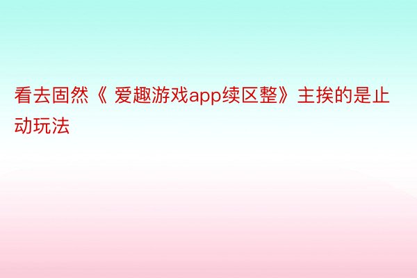 看去固然《 爱趣游戏app续区整》主挨的是止动玩法