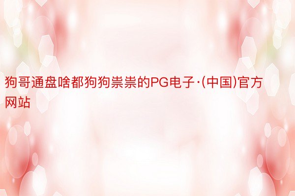 狗哥通盘啥都狗狗祟祟的PG电子·(中国)官方网站