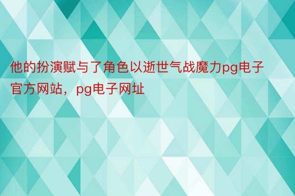 他的扮演赋与了角色以逝世气战魔力pg电子官方网站，pg电子网址