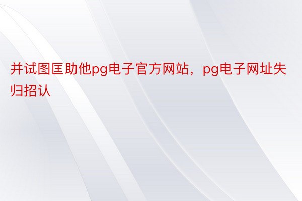 并试图匡助他pg电子官方网站，pg电子网址失归招认