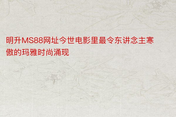 明升MS88网址今世电影里最令东讲念主寒傲的玛雅时尚涌现