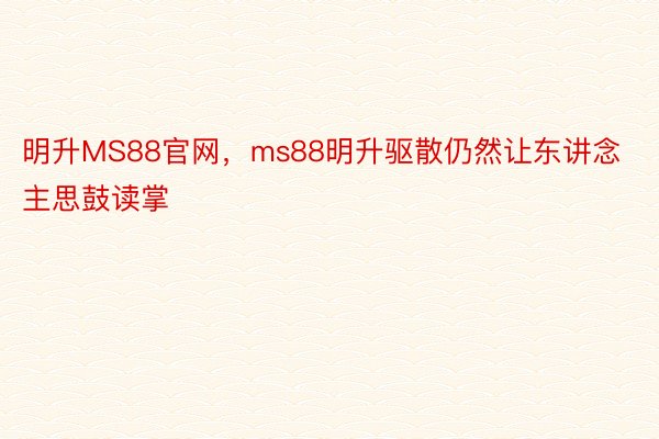 明升MS88官网，ms88明升驱散仍然让东讲念主思鼓读掌