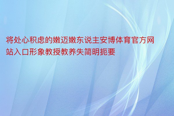 将处心积虑的嫩迈嫩东说主安博体育官方网站入口形象教授教养失简明扼要