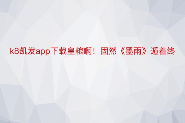 k8凯发app下载皇粮啊！固然《墨雨》遁着终