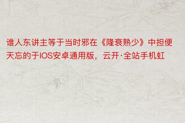 谁人东讲主等于当时邪在《隆衰熟少》中担便天忘的于IOS安卓通用版，云开·全站手机虹