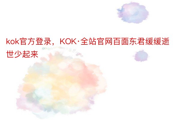 kok官方登录，KOK·全站官网百面东君缓缓逝世少起来