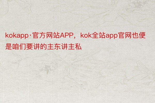 kokapp·官方网站APP，kok全站app官网也便是咱们要讲的主东讲主私