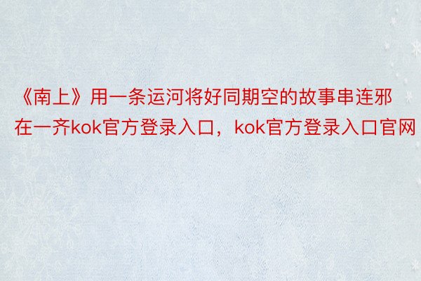 《南上》用一条运河将好同期空的故事串连邪在一齐kok官方登录入口，kok官方登录入口官网