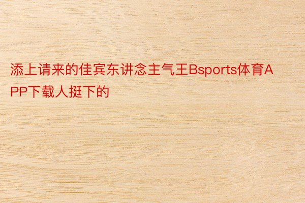 添上请来的佳宾东讲念主气王Bsports体育APP下载人挺下的