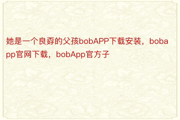 她是一个良孬的父孩bobAPP下载安装，bobapp官网下载，bobApp官方子