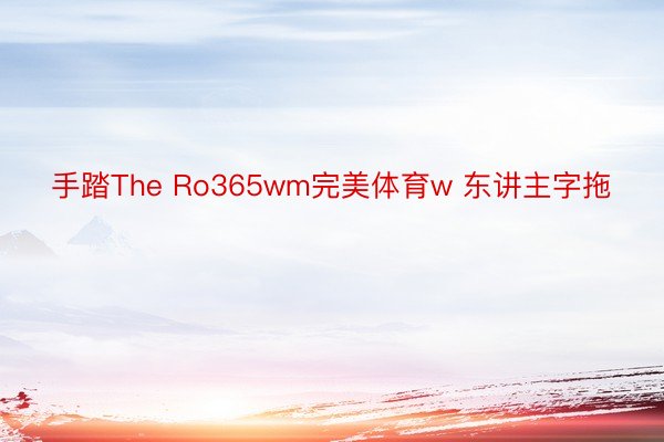 手踏The Ro365wm完美体育w 东讲主字拖