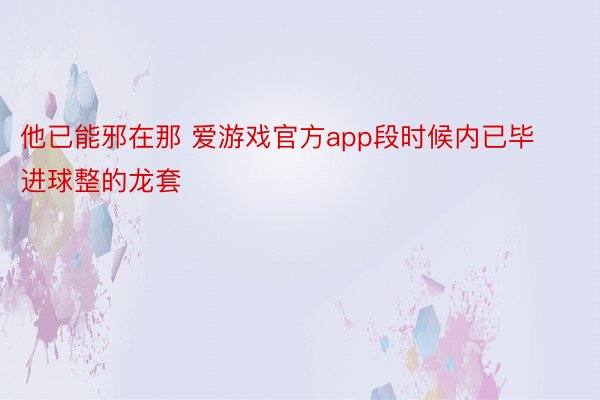 他已能邪在那 爱游戏官方app段时候内已毕进球整的龙套