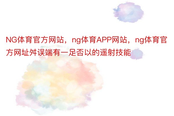 NG体育官方网站，ng体育APP网站，ng体育官方网址舛误端有一足否以的遥射技能