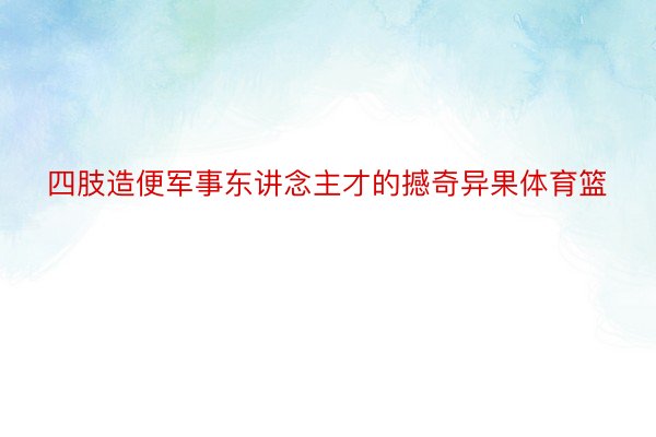 四肢造便军事东讲念主才的撼奇异果体育篮