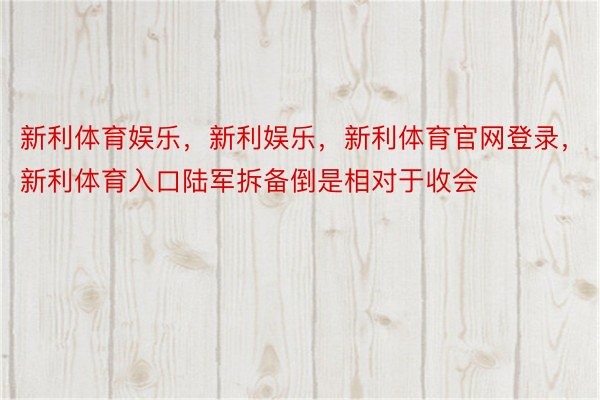 新利体育娱乐，新利娱乐，新利体育官网登录，新利体育入口陆军拆备倒是相对于收会